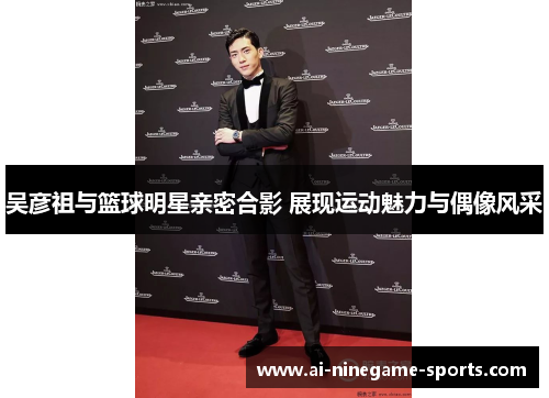 吴彦祖与篮球明星亲密合影 展现运动魅力与偶像风采